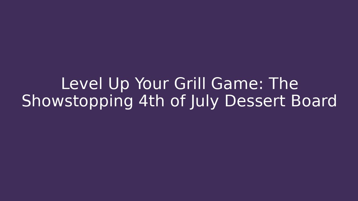 Level Up Your Grill Game: The Showstopping 4th of July Dessert Board