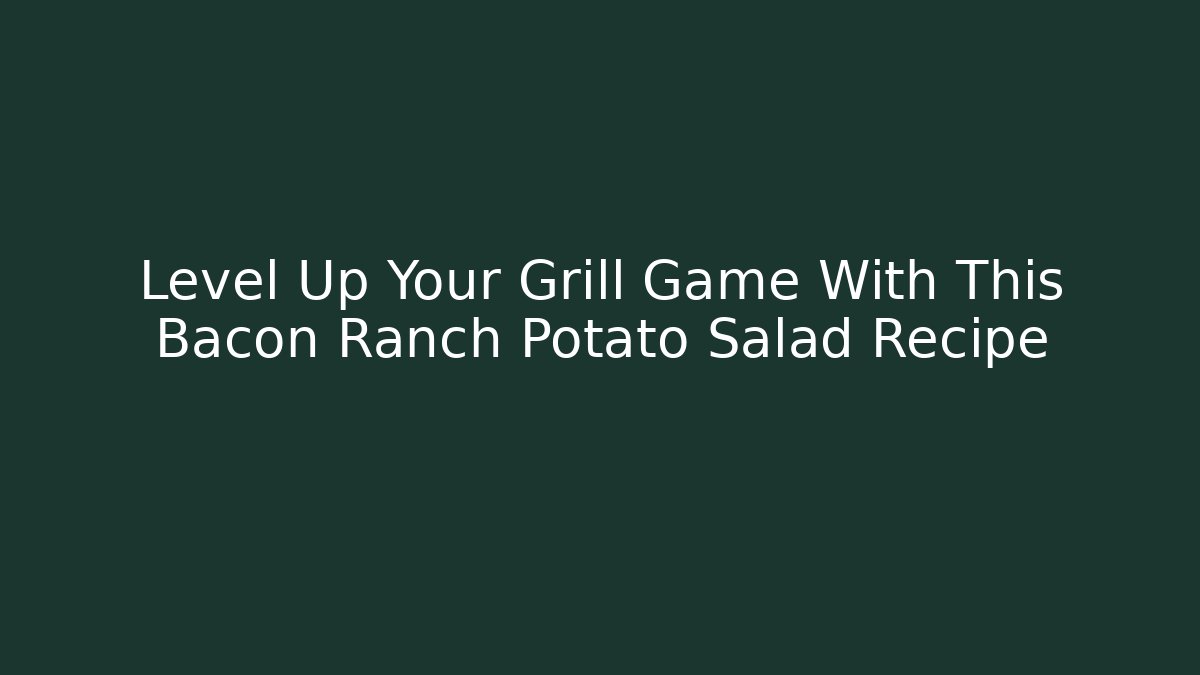 Level Up Your Grill Game With This Bacon Ranch Potato Salad Recipe