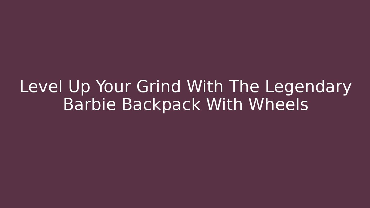 Level Up Your Grind With The Legendary Barbie Backpack With Wheels
