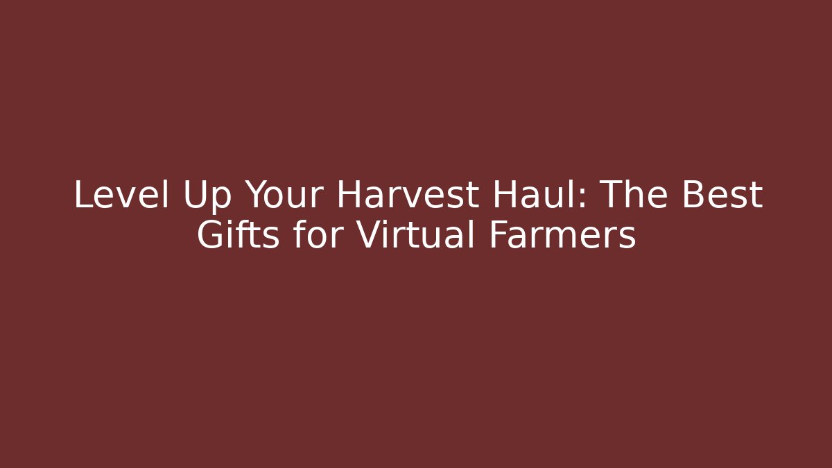 Level Up Your Harvest Haul: The Best Gifts for Virtual Farmers