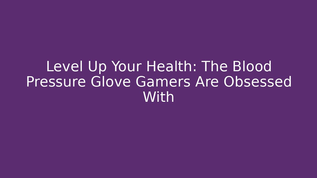 Level Up Your Health: The Blood Pressure Glove Gamers Are Obsessed With