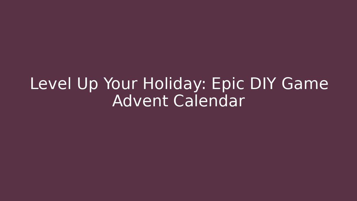 Level Up Your Holiday: Epic DIY Game Advent Calendar