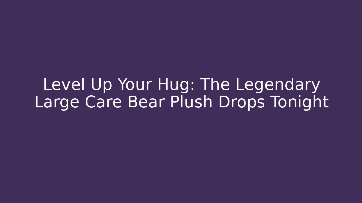 Level Up Your Hug: The Legendary Large Care Bear Plush Drops Tonight