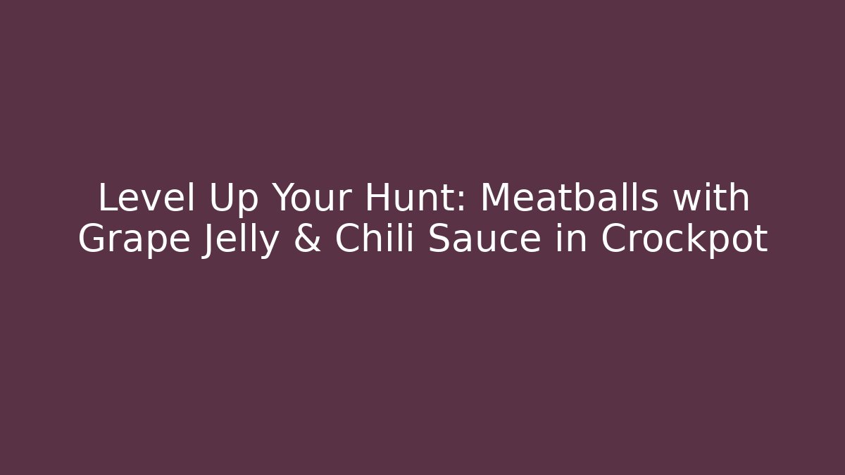 Level Up Your Hunt: Meatballs with Grape Jelly & Chili Sauce in Crockpot