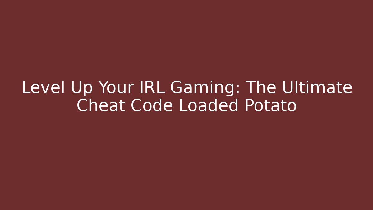 Level Up Your IRL Gaming: The Ultimate Cheat Code Loaded Potato