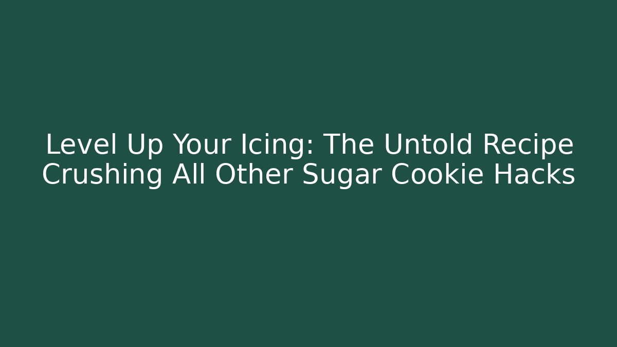 Level Up Your Icing: The Untold Recipe Crushing All Other Sugar Cookie Hacks