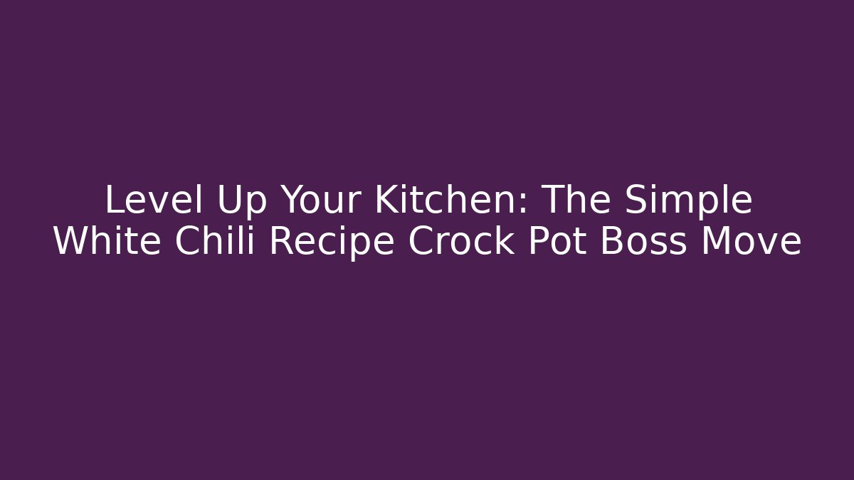 Level Up Your Kitchen: The Simple White Chili Recipe Crock Pot Boss Move