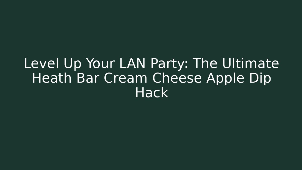 Level Up Your LAN Party: The Ultimate Heath Bar Cream Cheese Apple Dip Hack
