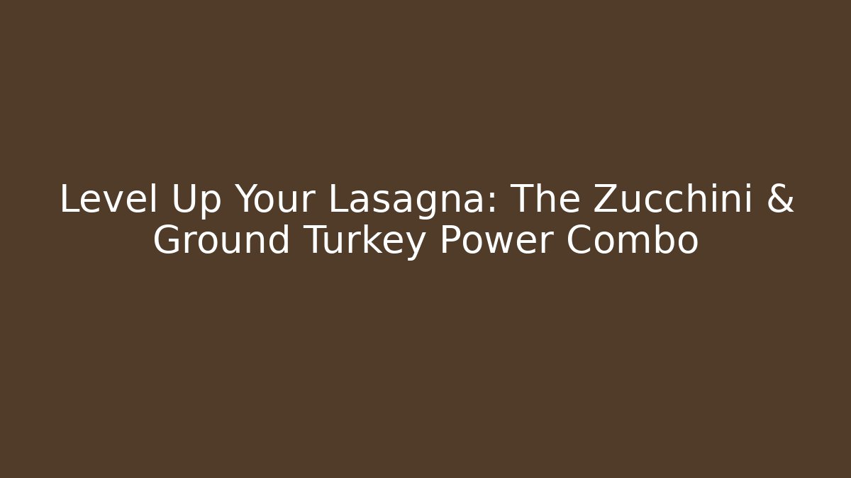Level Up Your Lasagna: The Zucchini & Ground Turkey Power Combo