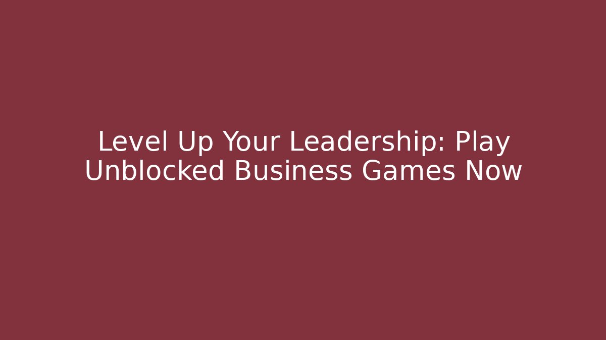 Level Up Your Leadership: Play Unblocked Business Games Now