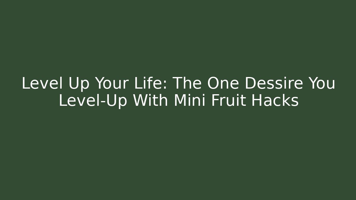 Level Up Your Life: The One Dessire You Level-Up With Mini Fruit Hacks