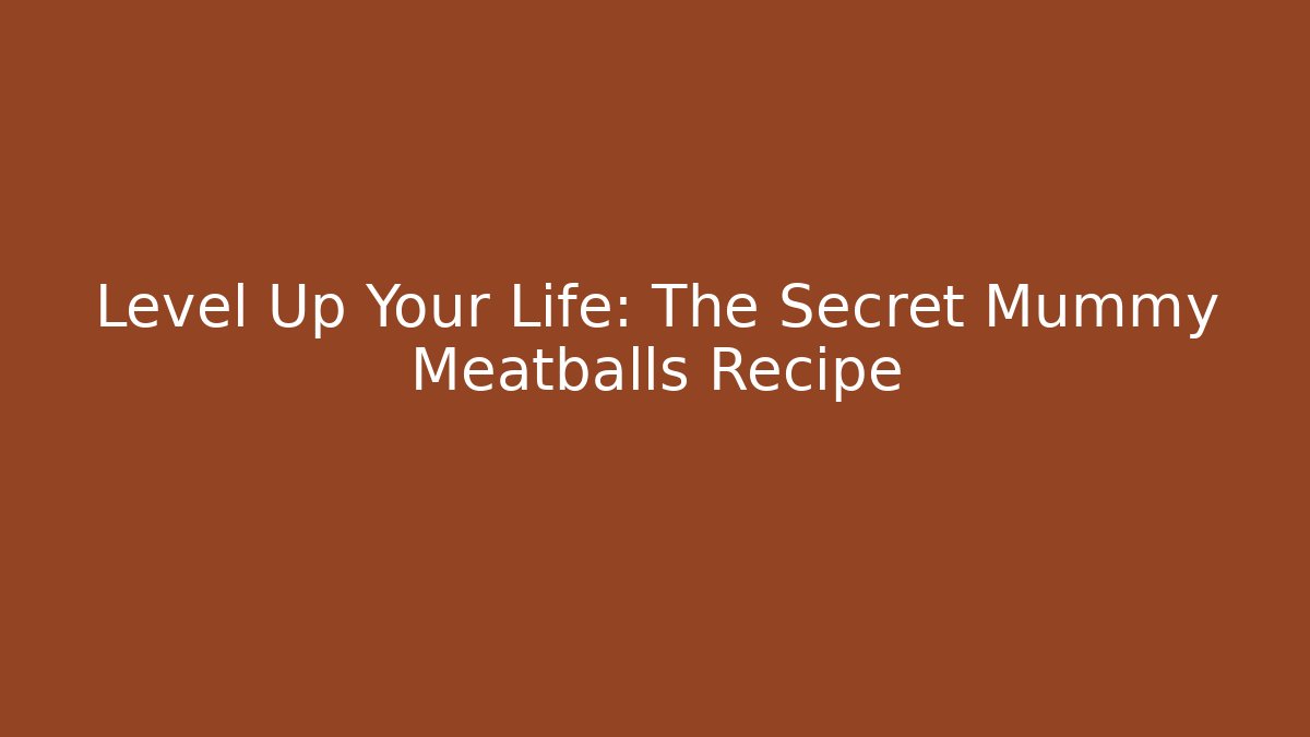 Level Up Your Life: The Secret Mummy Meatballs Recipe