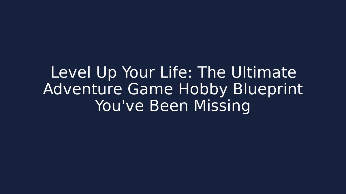 Level Up Your Life: The Ultimate Adventure Game Hobby Blueprint You’ve Been Missing