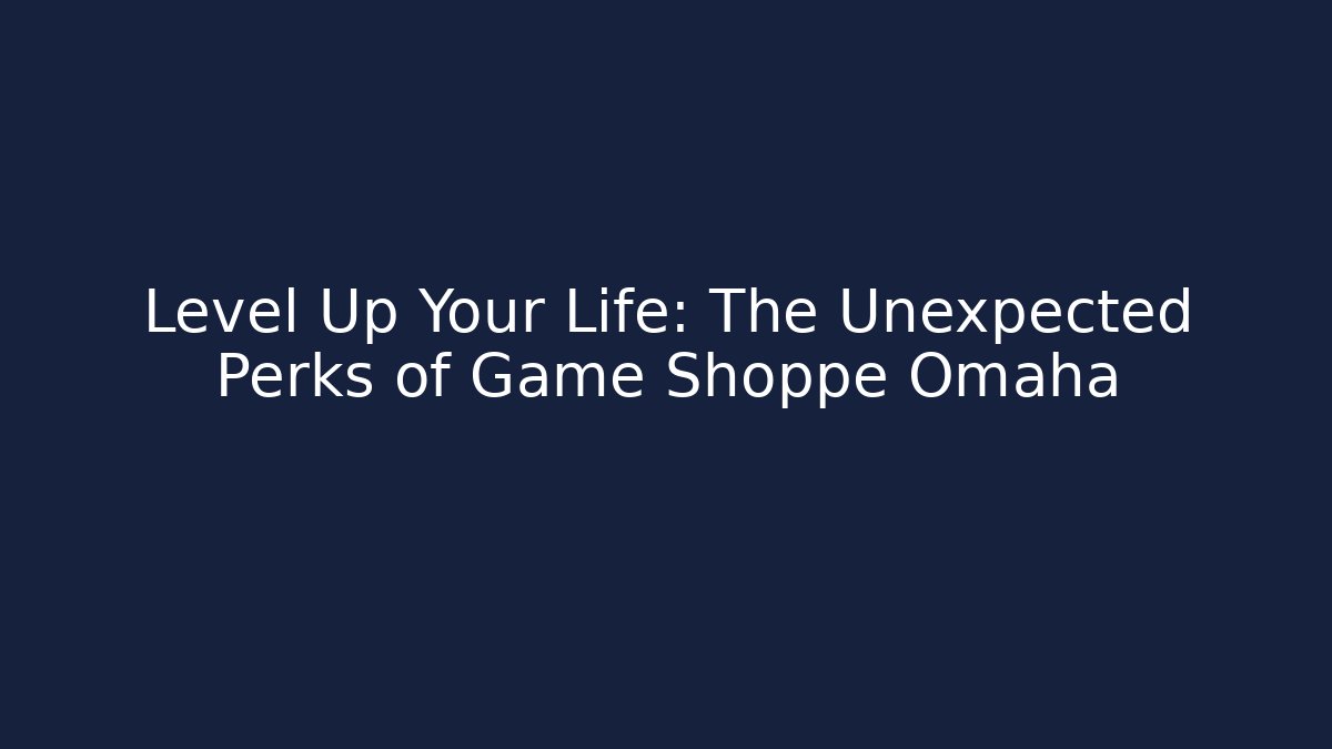 Level Up Your Life: The Unexpected Perks of Game Shoppe Omaha