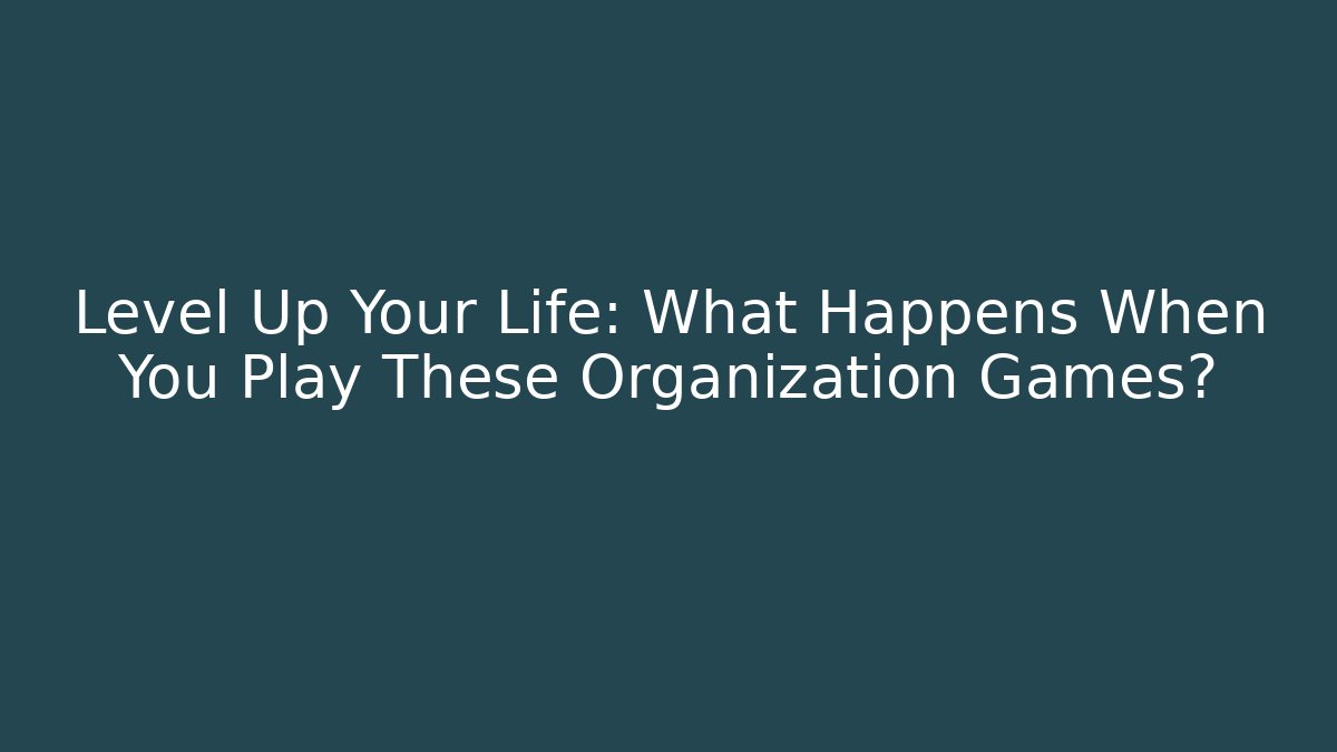 Level Up Your Life: What Happens When You Play These Organization Games?