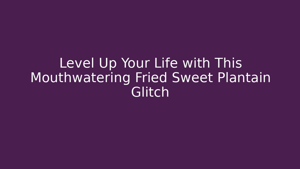 Level Up Your Life with This Mouthwatering Fried Sweet Plantain Glitch