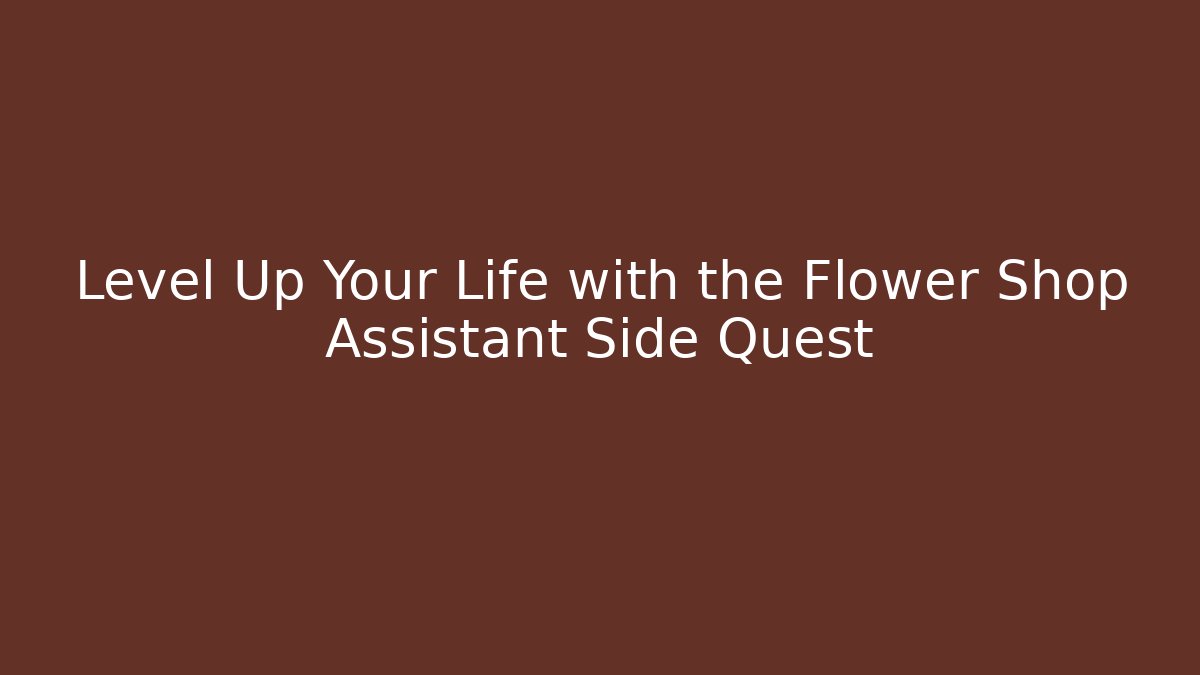 Level Up Your Life with the Flower Shop Assistant Side Quest