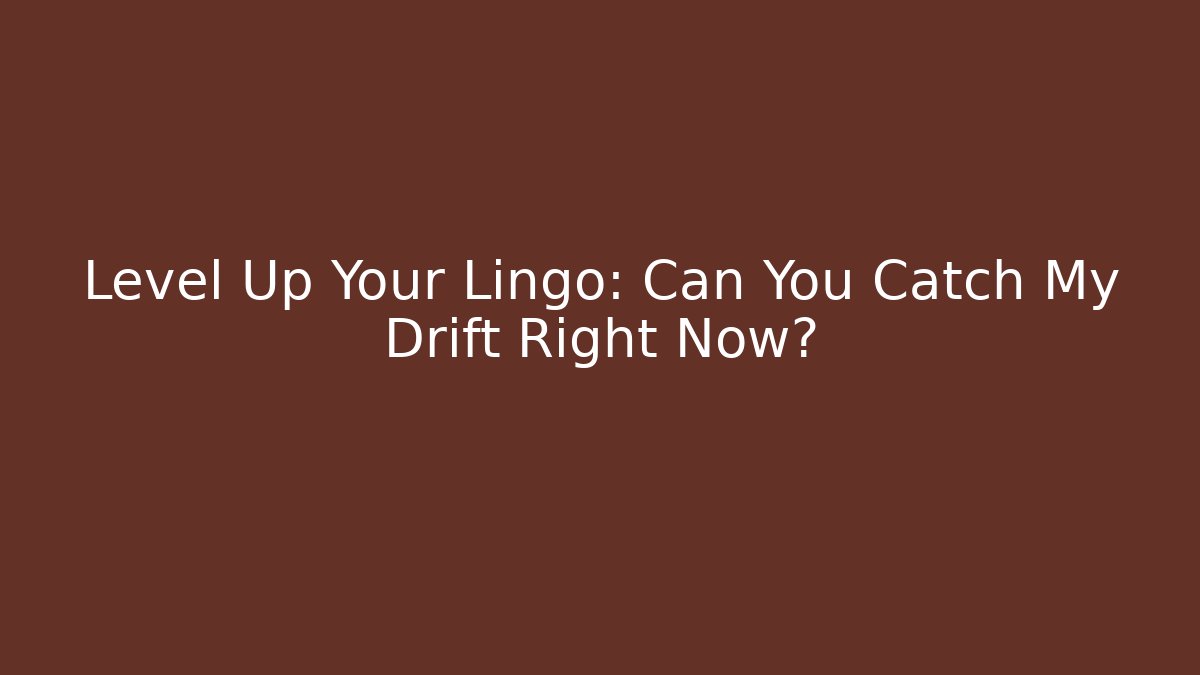 Level Up Your Lingo: Can You Catch My Drift Right Now?
