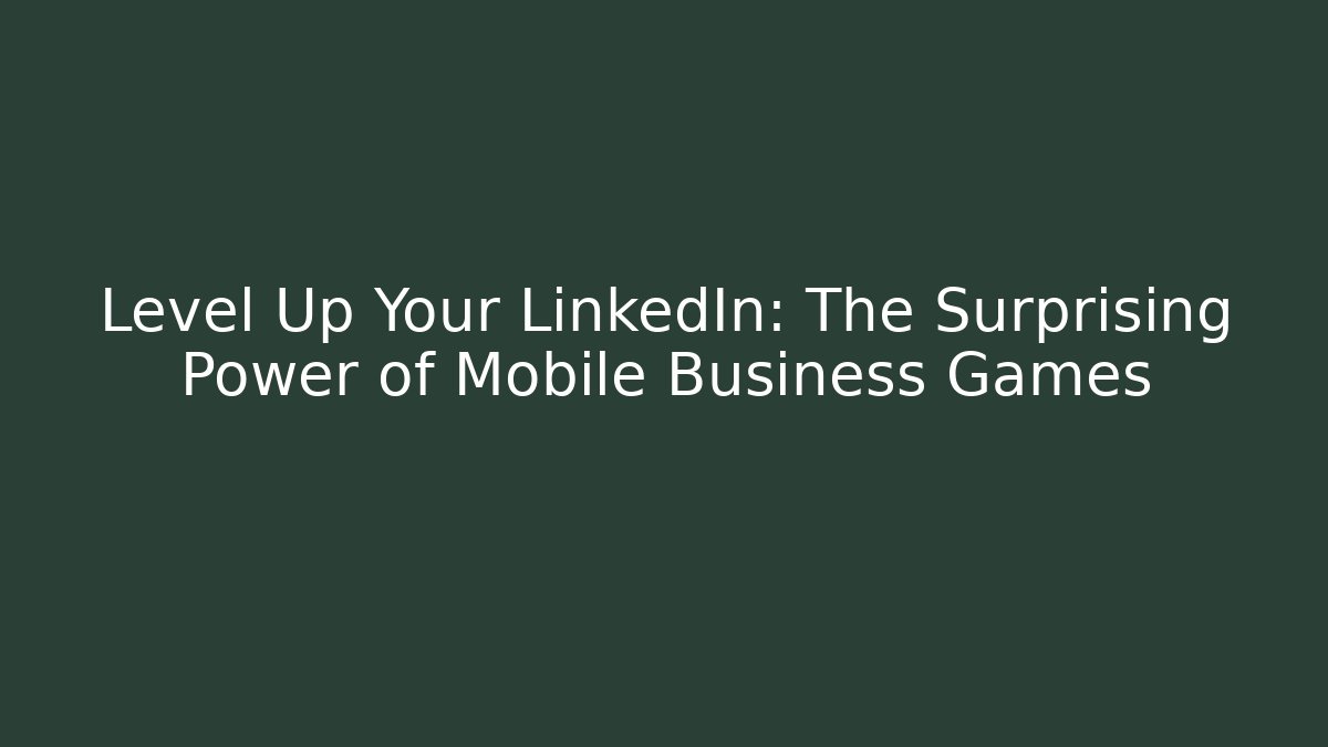 Level Up Your LinkedIn: The Surprising Power of Mobile Business Games