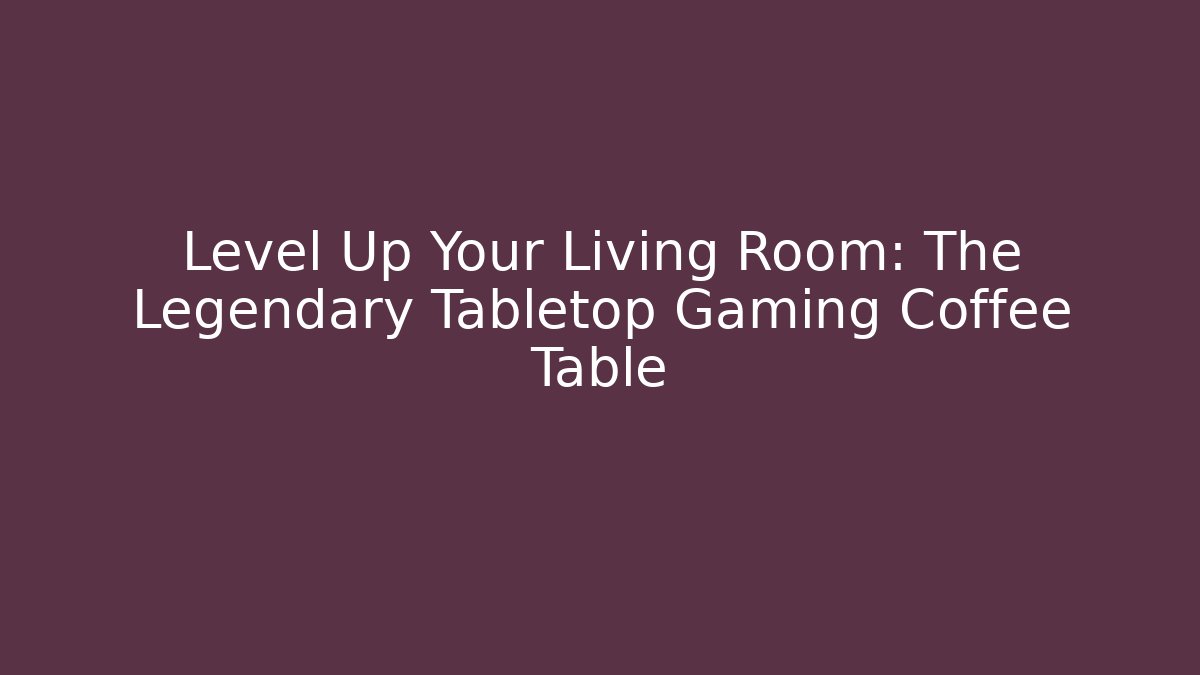 Level Up Your Living Room: The Legendary Tabletop Gaming Coffee Table