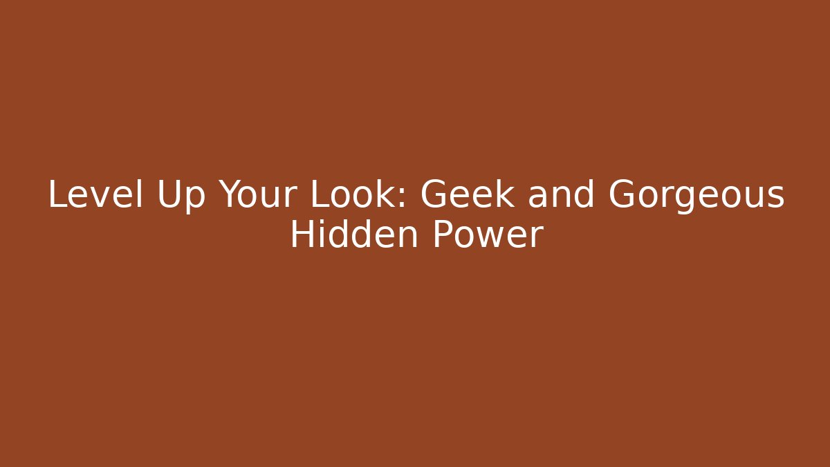 Level Up Your Look: Geek and Gorgeous Hidden Power