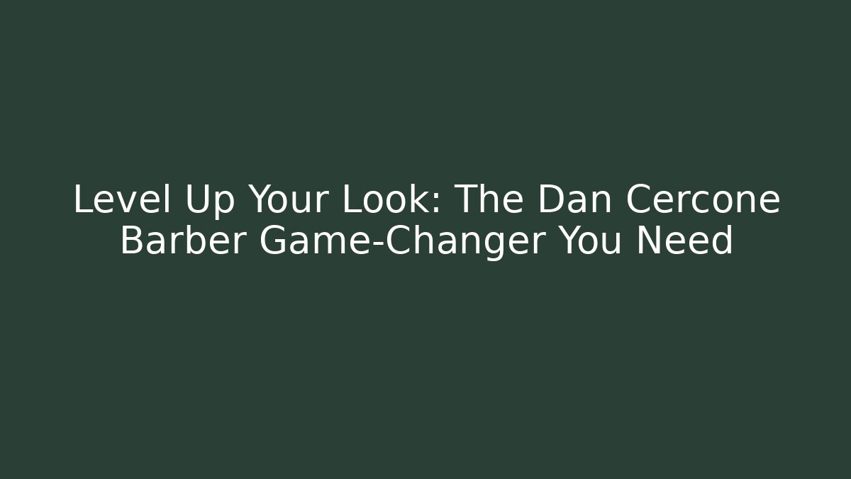 Level Up Your Look: The Dan Cercone Barber Game-Changer You Need