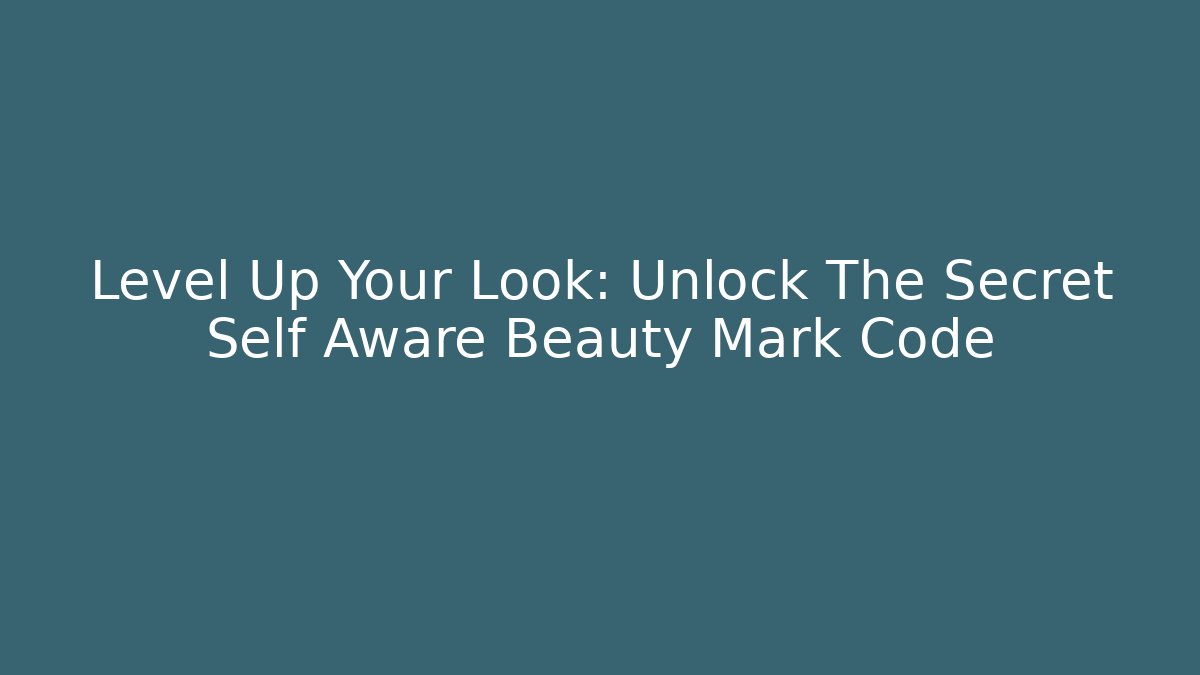 Level Up Your Look: Unlock The Secret Self Aware Beauty Mark Code