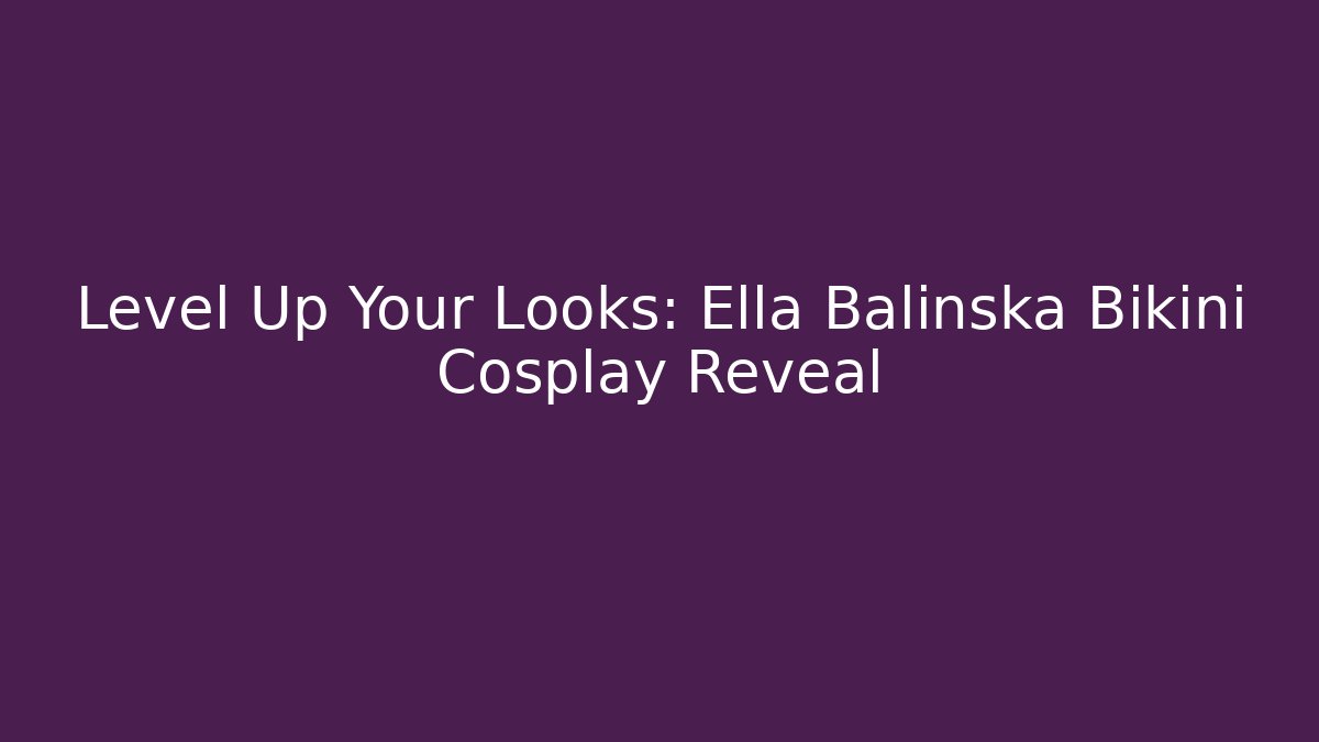 Level Up Your Looks: Ella Balinska Bikini Cosplay Reveal