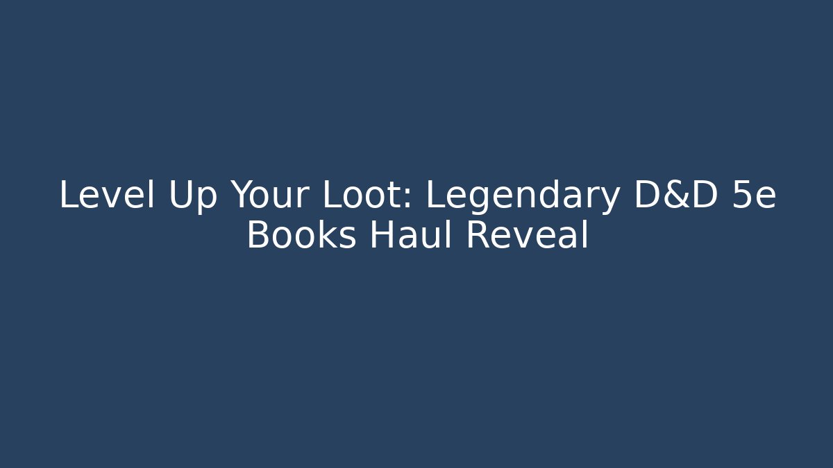 Level Up Your Loot: Legendary D&D 5e Books Haul Reveal