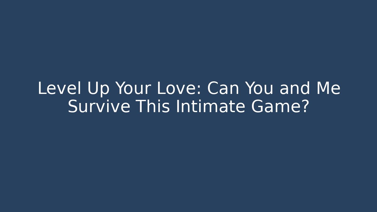 Level Up Your Love: Can You and Me Survive This Intimate Game?