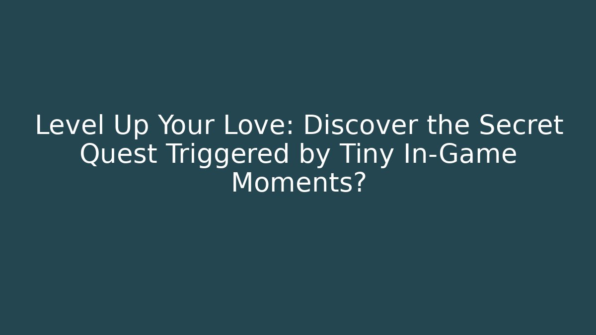 Level Up Your Love: Discover the Secret Quest Triggered by Tiny In-Game Moments?