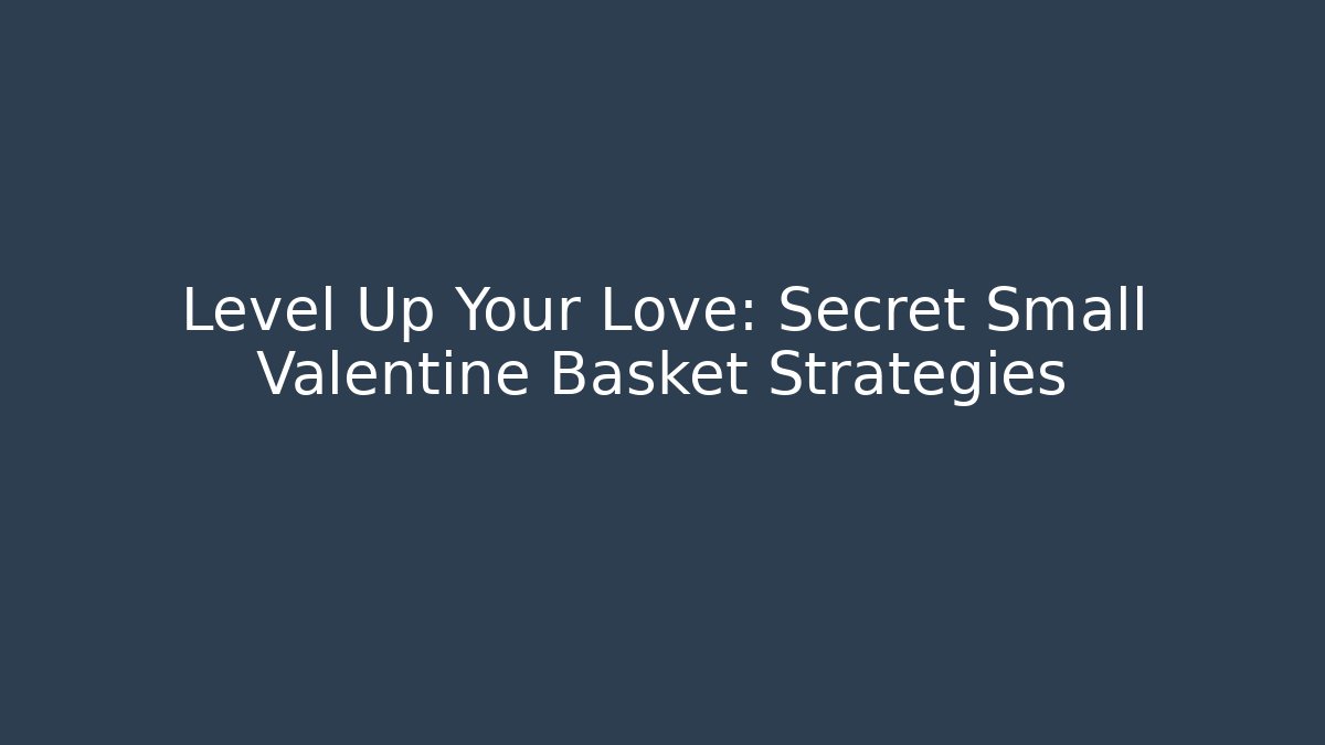 Level Up Your Love: Secret Small Valentine Basket Strategies
