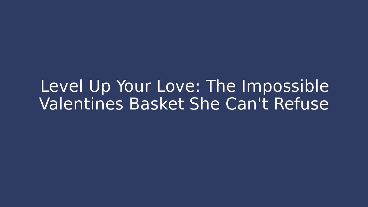 Level Up Your Love: The Impossible Valentines Basket She Can't Refuse