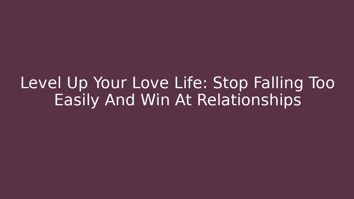 Level Up Your Love Life: Stop Falling Too Easily And Win At Relationships