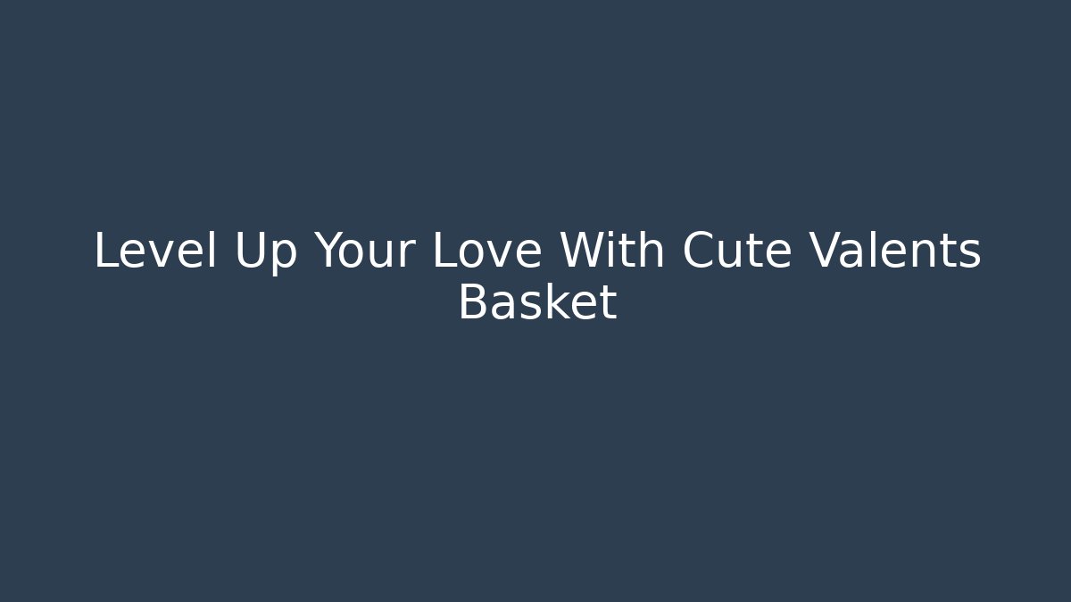Level Up Your Love With Cute Valents Basket