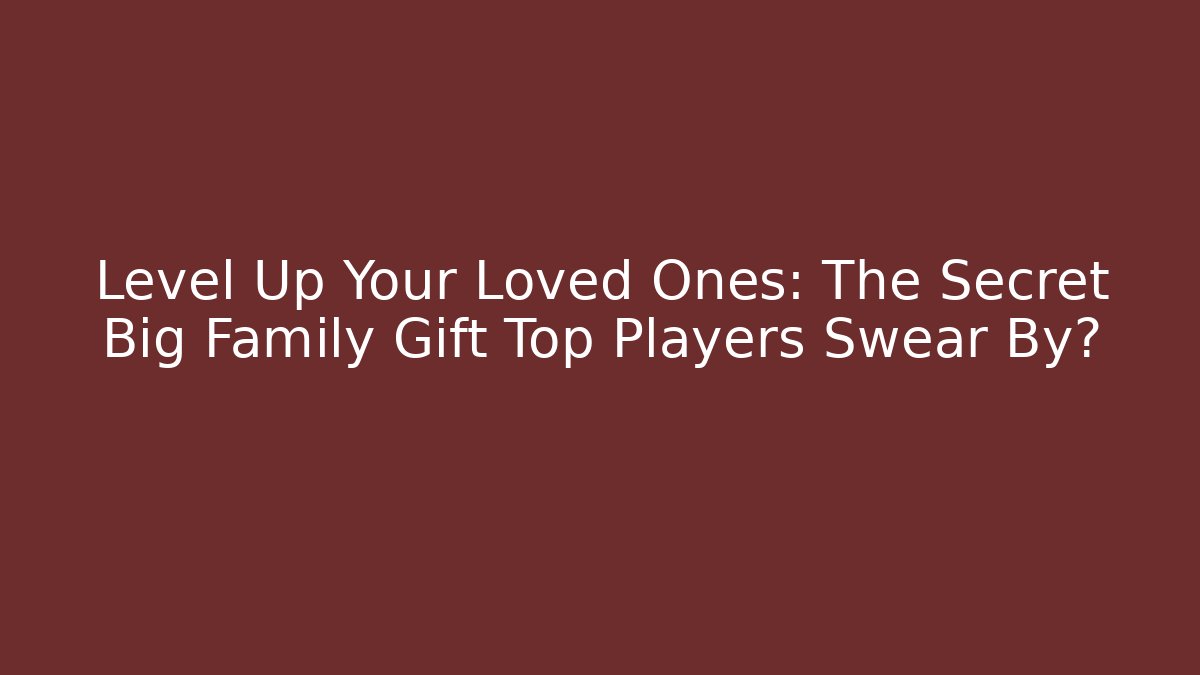 Level Up Your Loved Ones: The Secret Big Family Gift Top Players Swear By?