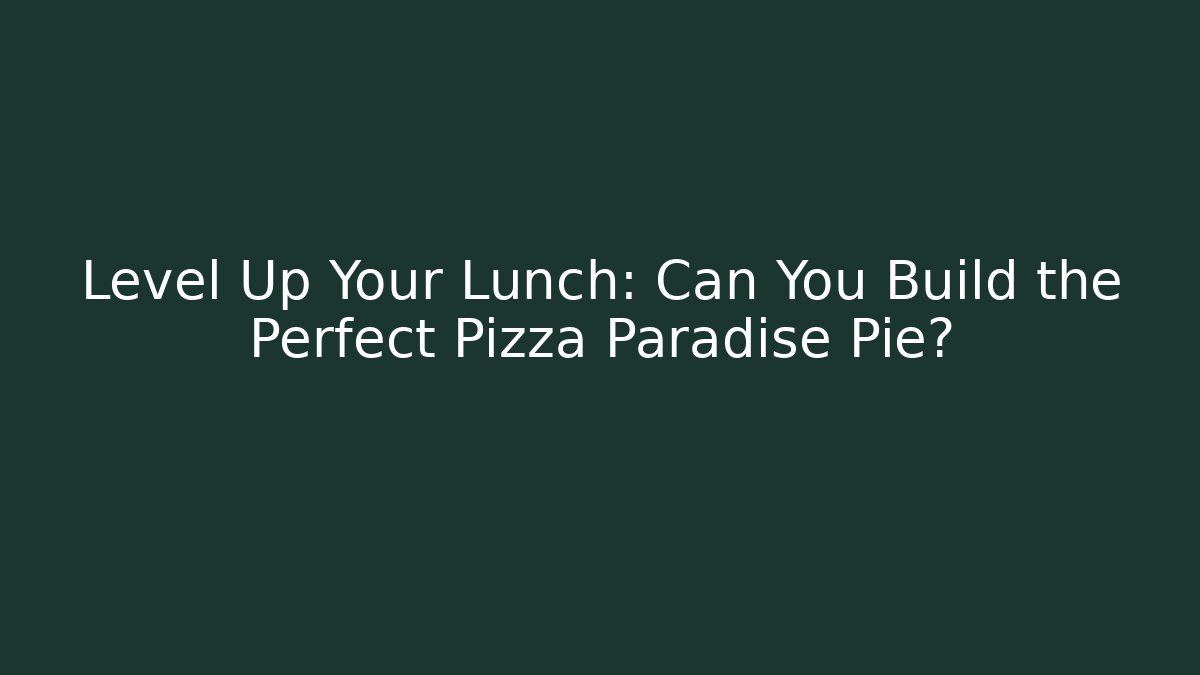 Level Up Your Lunch: Can You Build the Perfect Pizza Paradise Pie?
