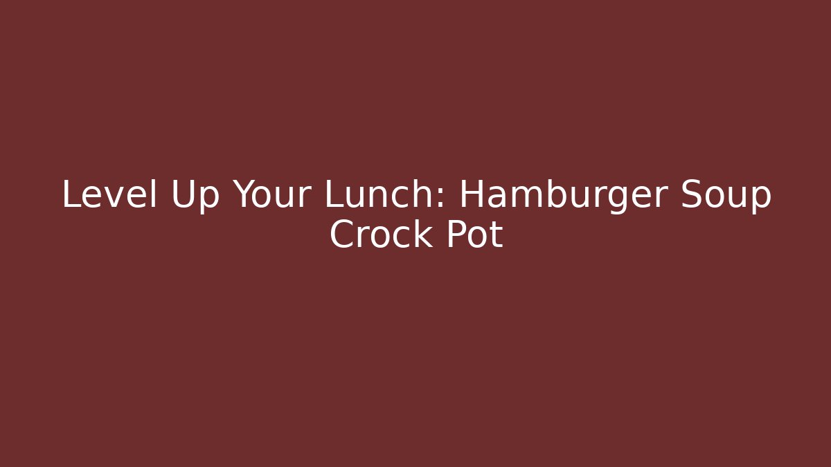 Level Up Your Lunch: Hamburger Soup Crock Pot