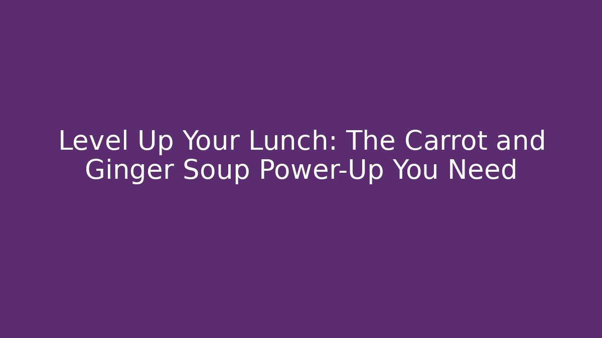 Level Up Your Lunch: The Carrot and Ginger Soup Power-Up You Need