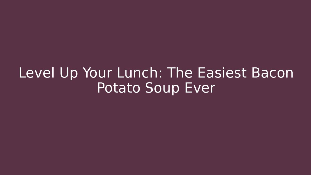 Level Up Your Lunch: The Easiest Bacon Potato Soup Ever