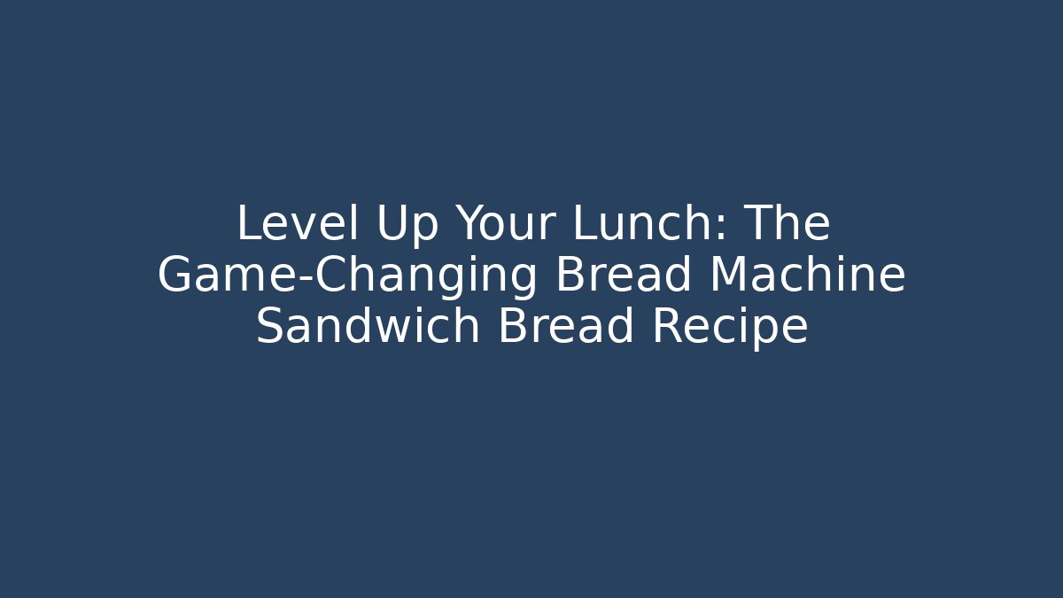 Level Up Your Lunch: The Game-Changing Bread Machine Sandwich Bread Recipe
