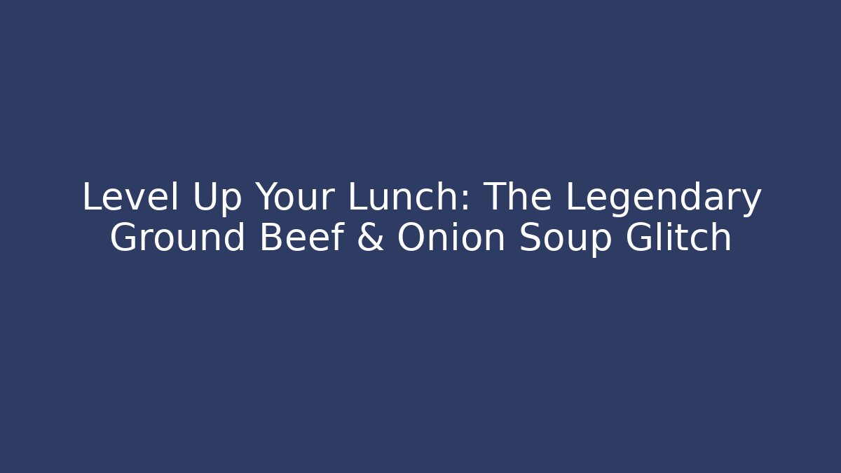 Level Up Your Lunch: The Legendary Ground Beef & Onion Soup Glitch
