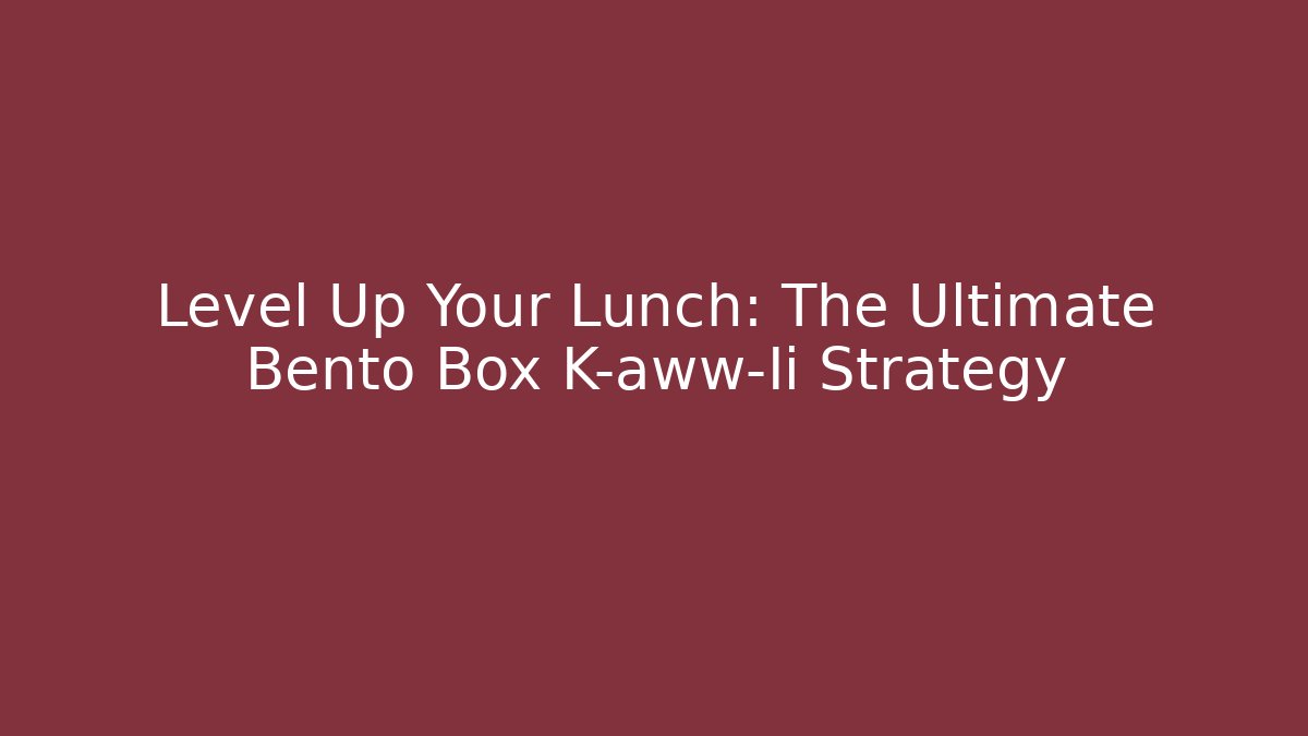 Level Up Your Lunch: The Ultimate Bento Box K-aww-Ii Strategy