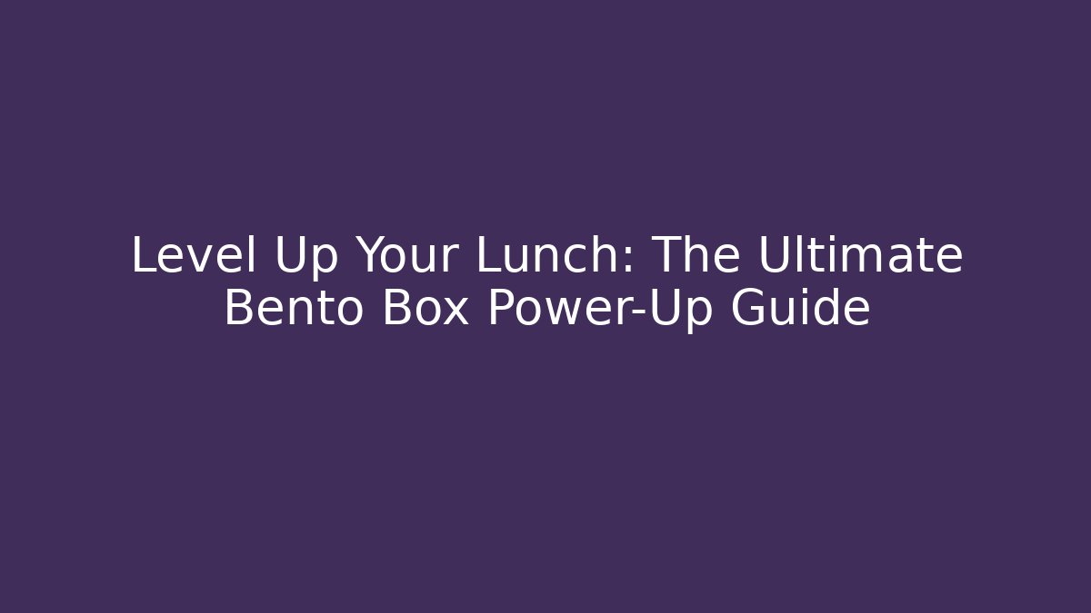 Level Up Your Lunch: The Ultimate Bento Box Power-Up Guide