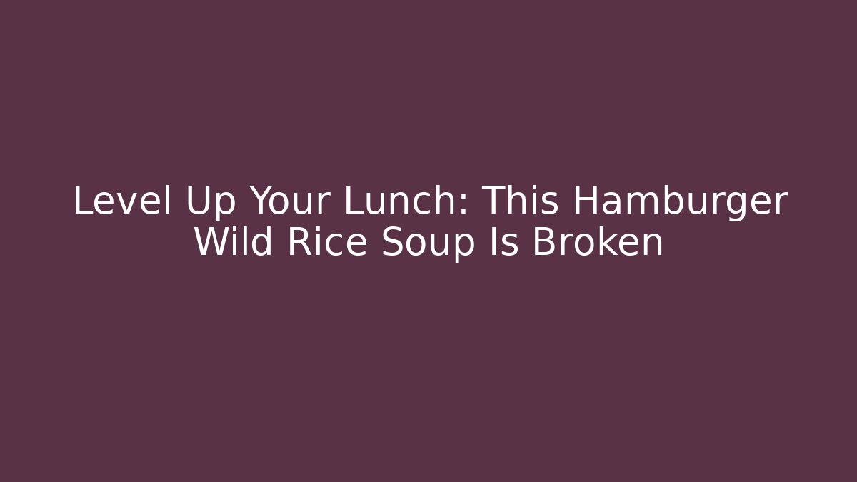 Level Up Your Lunch: This Hamburger Wild Rice Soup Is Broken
