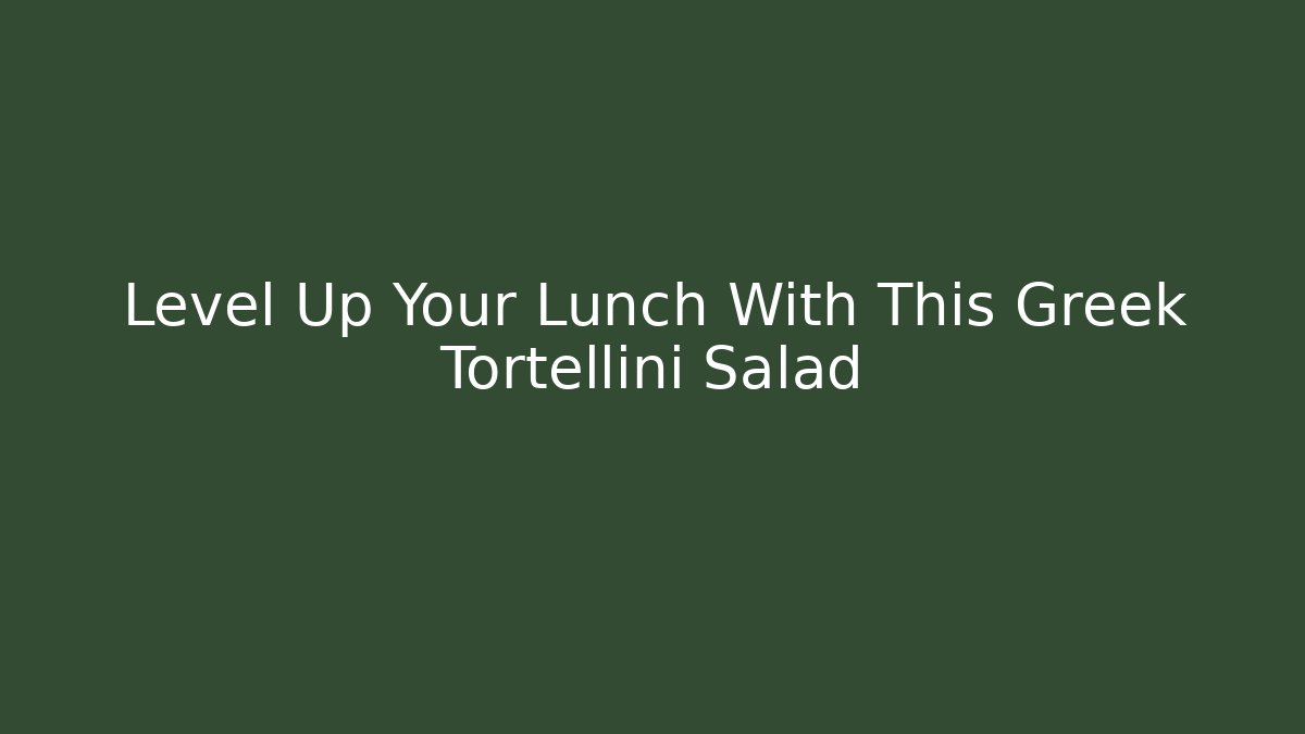 Level Up Your Lunch With This Greek Tortellini Salad