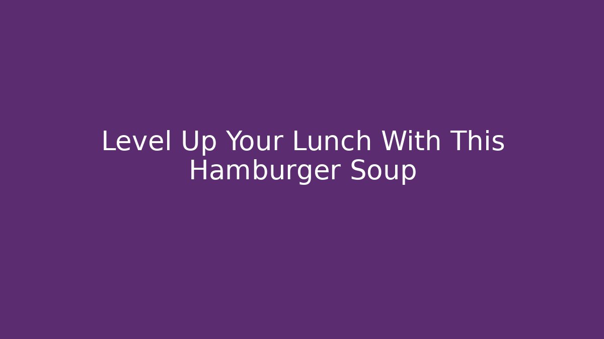Level Up Your Lunch With This Hamburger Soup