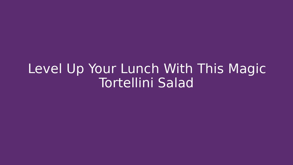 Level Up Your Lunch With This Magic Tortellini Salad