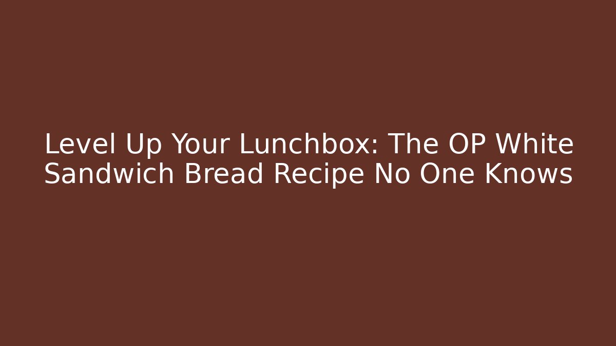 Level Up Your Lunchbox: The OP White Sandwich Bread Recipe No One Knows