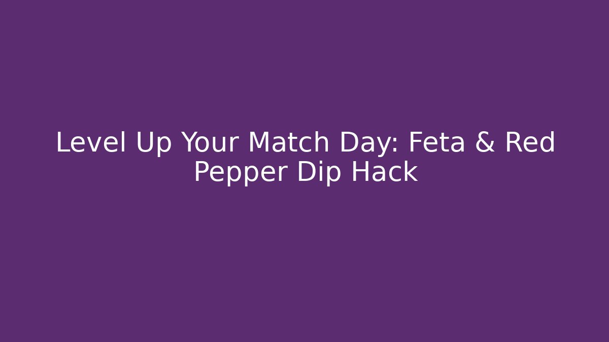 Level Up Your Match Day: Feta & Red Pepper Dip Hack